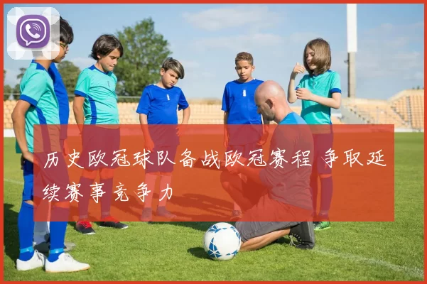 历史欧冠球队备战欧冠赛程 争取延续赛事竞争力