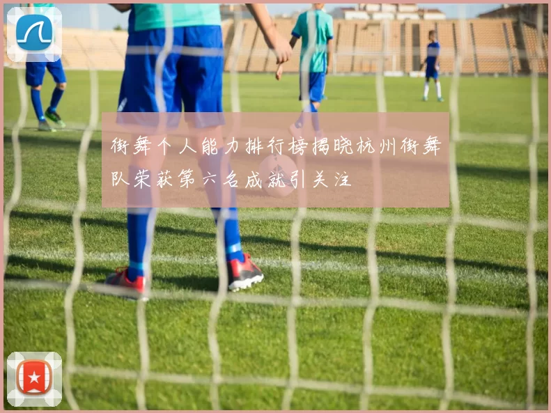 街舞个人能力排行榜揭晓杭州街舞队荣获第六名成就引关注