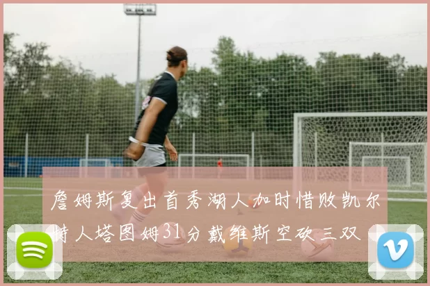 詹姆斯复出首秀湖人加时惜败凯尔特人塔图姆31分戴维斯空砍三双