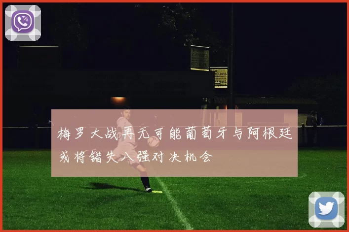 梅罗大战再无可能葡萄牙与阿根廷或将错失八强对决机会