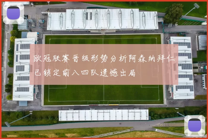 欧冠联赛晋级形势分析阿森纳拜仁已锁定前八四队遗憾出局
