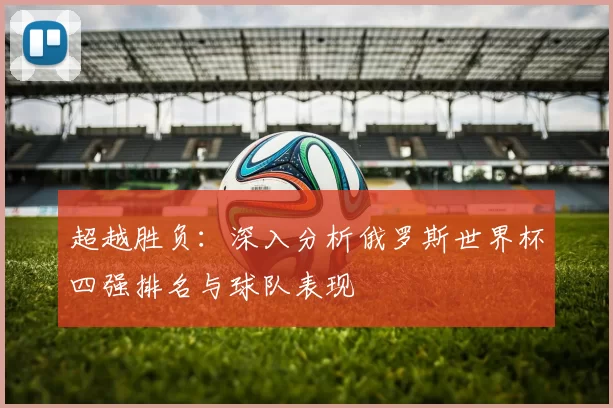 超越胜负:深入分析俄罗斯世界杯四强排名与球队表现