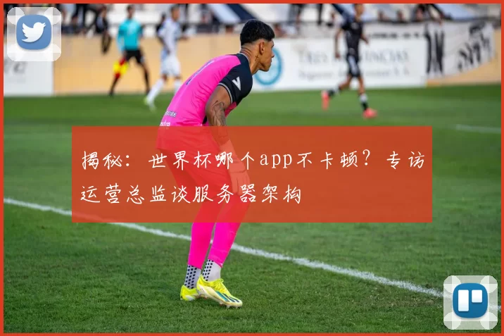 揭秘：世界杯哪个app不卡顿？专访运营总监谈服务器架构