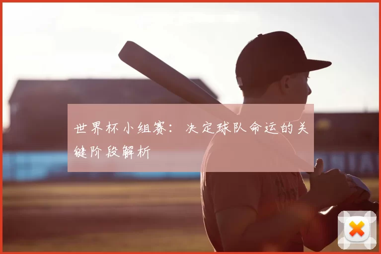 世界杯小组赛:决定球队命运的关键阶段解析