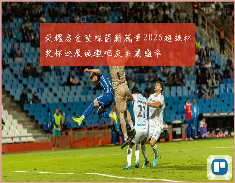 荣耀启金陵绿茵新篇章2026超级杯奖杯巡展诚邀吧友共襄盛举