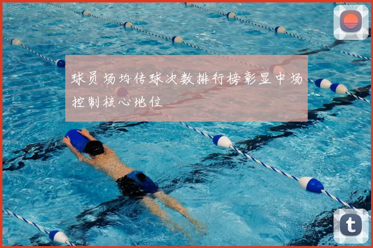 球员场均传球次数排行榜彰显中场控制核心地位