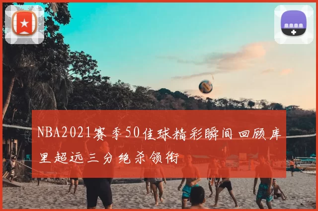 NBA2021赛季50佳球精彩瞬间回顾库里超远三分绝杀领衔