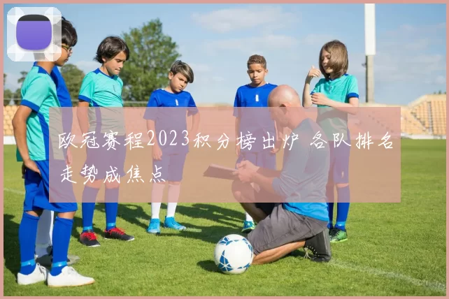 欧冠赛程2023积分榜出炉 各队排名走势成焦点