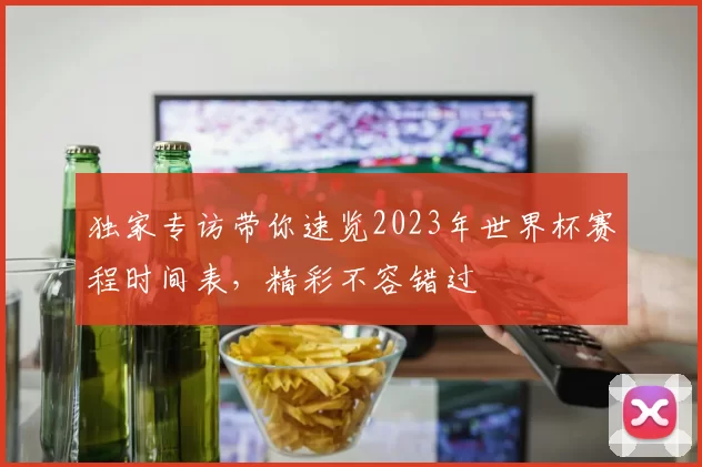 独家专访带你速览2023年世界杯赛程时间表,精彩不容错过