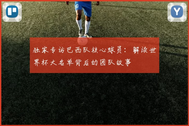 独家专访巴西队核心球员：解读世界杯大名单背后的团队故事