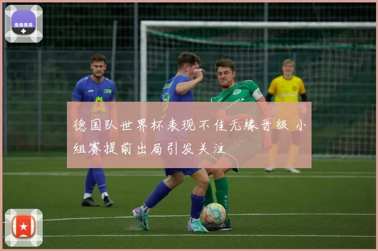 德国队世界杯表现不佳无缘晋级 小组赛提前出局引发关注