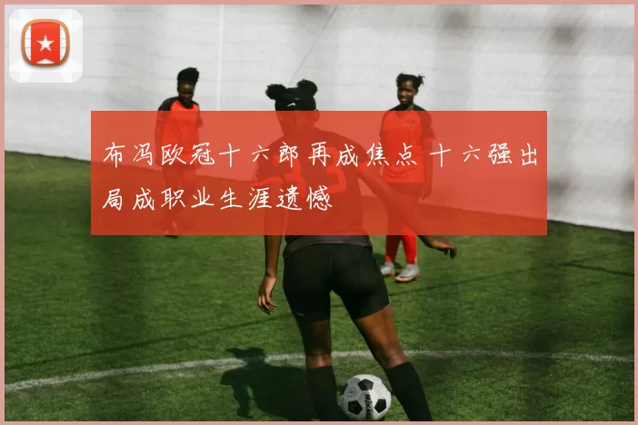 布冯欧冠十六郎再成焦点 十六强出局成职业生涯遗憾