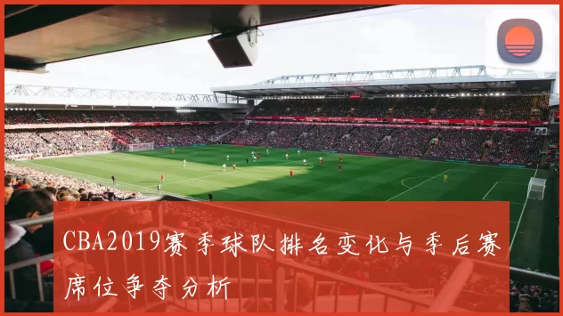 CBA2019赛季球队排名变化与季后赛席位争夺分析