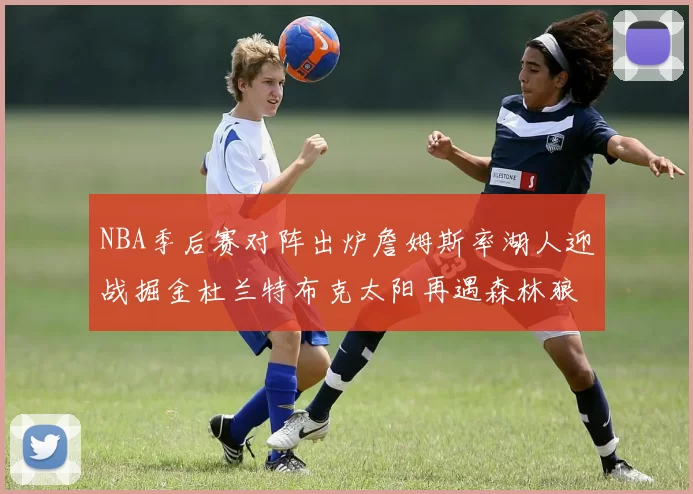 NBA季后赛对阵出炉詹姆斯率湖人迎战掘金杜兰特布克太阳再遇森林狼