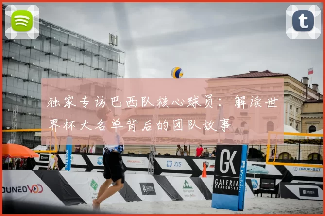 独家专访巴西队核心球员：解读世界杯大名单背后的团队故事