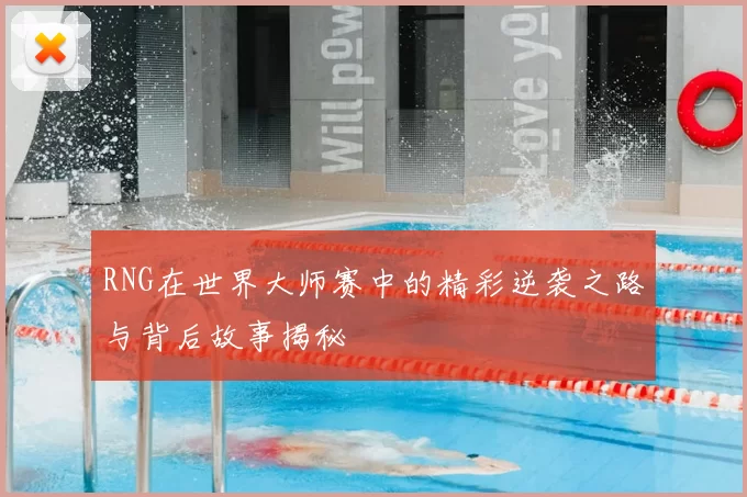 RNG在世界大师赛中的精彩逆袭之路与背后故事揭秘