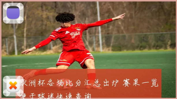 欧洲杯各场比分汇总出炉 赛果一览便于球迷快速查询