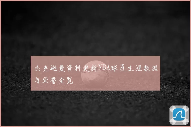 杰克逊曼资料更新NBA球员生涯数据与荣誉全览
