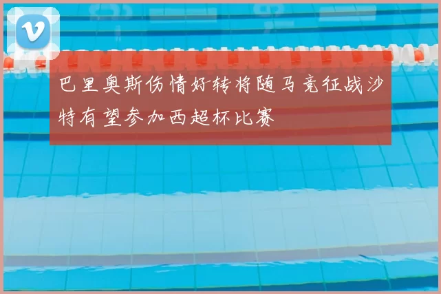 巴里奥斯伤情好转将随马竞征战沙特有望参加西超杯比赛
