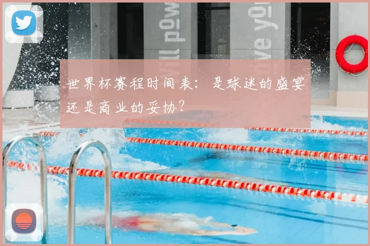 世界杯赛程时间表：是球迷的盛宴还是商业的妥协？