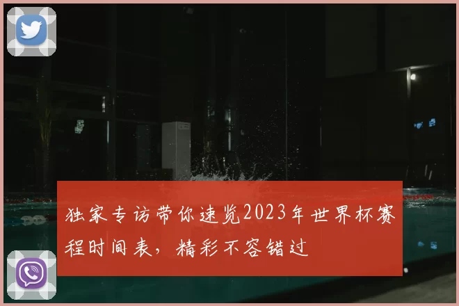 独家专访带你速览2023年世界杯赛程时间表,精彩不容错过