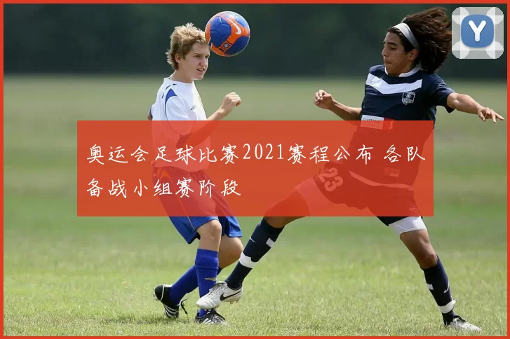 奥运会足球比赛2021赛程公布 各队备战小组赛阶段