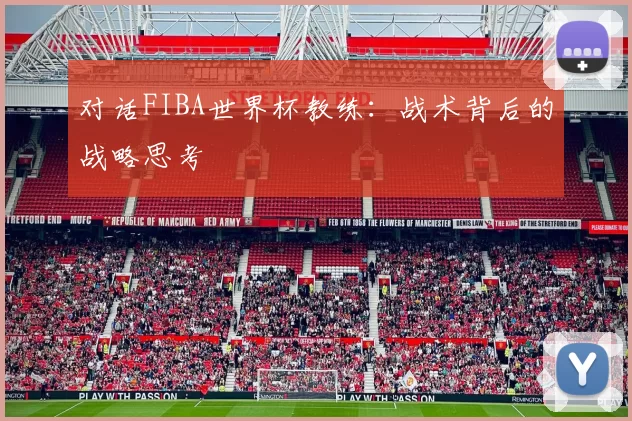 对话FIBA世界杯教练:战术背后的战略思考