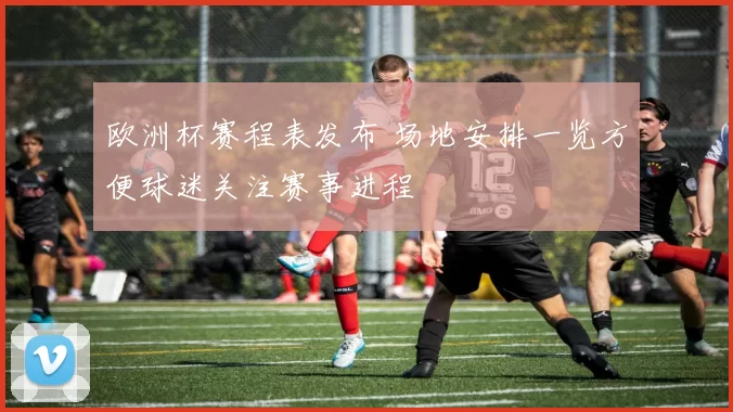 欧洲杯赛程表发布 场地安排一览方便球迷关注赛事进程
