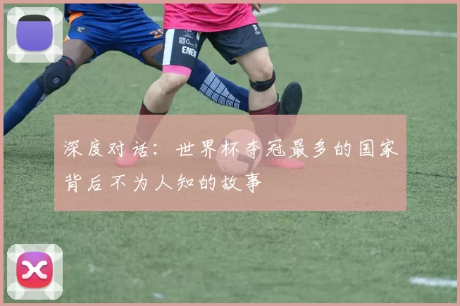 深度对话:世界杯夺冠最多的国家背后不为人知的故事