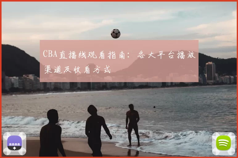 CBA直播线观看指南:各大平台播放渠道及收看方式