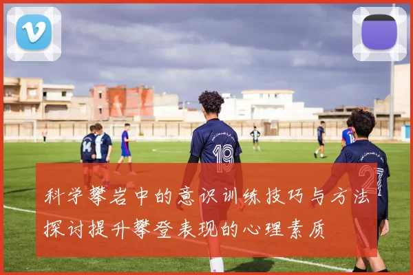 科学攀岩中的意识训练技巧与方法探讨提升攀登表现的心理素质
