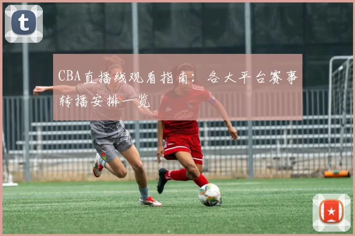 CBA直播线观看指南:各大平台赛事转播安排一览