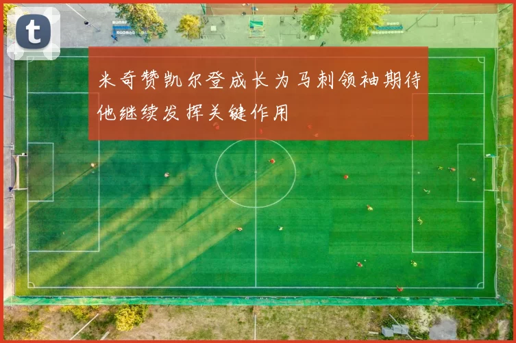 米奇赞凯尔登成长为马刺领袖期待他继续发挥关键作用