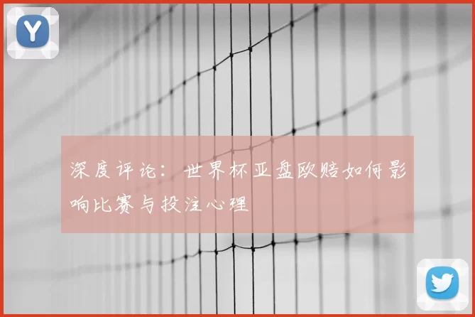 深度评论:世界杯亚盘欧赔如何影响比赛与投注心理