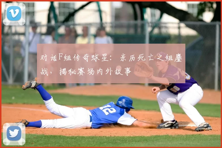 对话F组传奇球星:亲历死亡之组鏖战,揭秘赛场内外故事