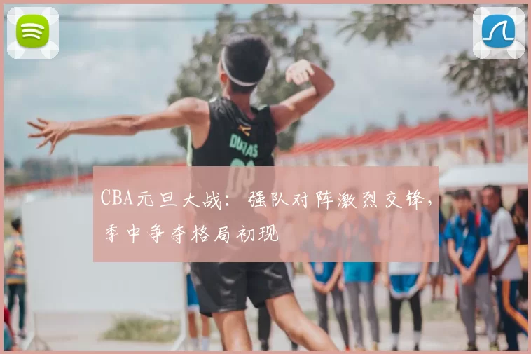 CBA元旦大战：强队对阵激烈交锋，季中争夺格局初现