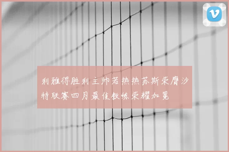 利雅得胜利主帅若热热苏斯荣膺沙特联赛四月最佳教练荣耀加冕