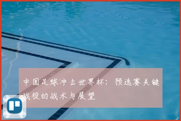 中国足球冲击世界杯:预选赛关键战役的战术与展望