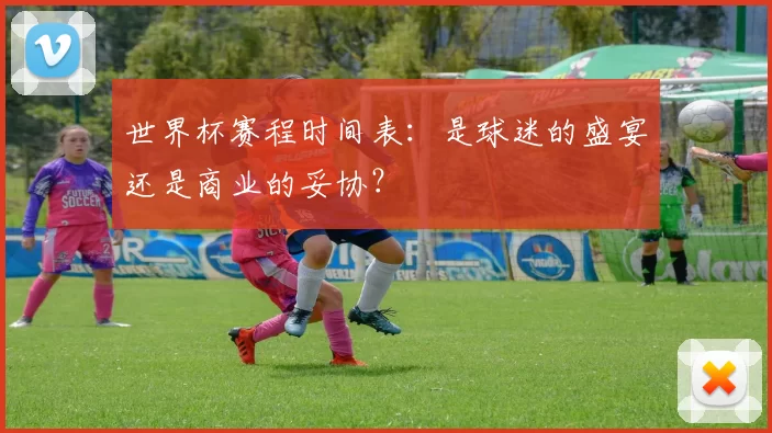 世界杯赛程时间表：是球迷的盛宴还是商业的妥协？