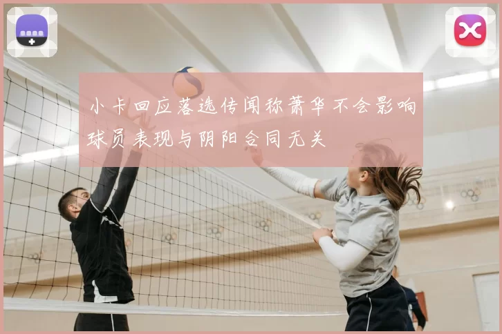 小卡回应落选传闻称萧华不会影响球员表现与阴阳合同无关