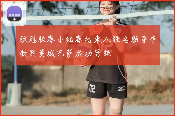 欧冠联赛小组赛结束八强名额争夺激烈曼城巴萨成功晋级