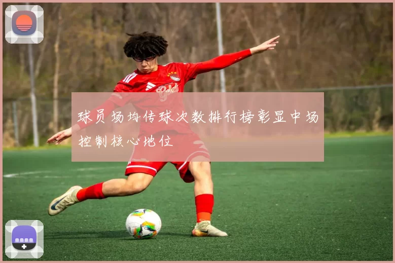 球员场均传球次数排行榜彰显中场控制核心地位