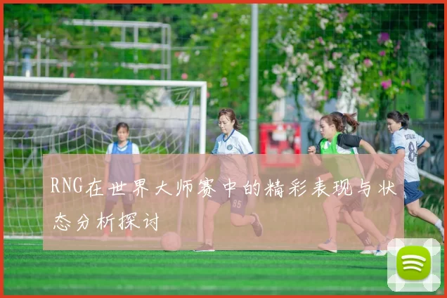 RNG在世界大师赛中的精彩表现与状态分析探讨