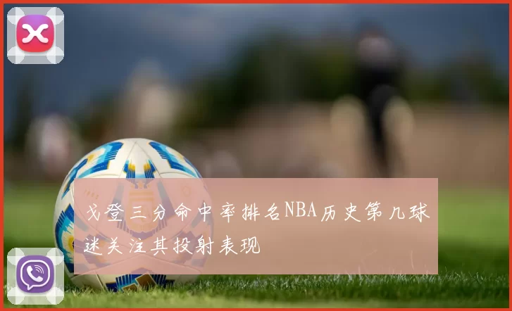 戈登三分命中率排名NBA历史第几球迷关注其投射表现