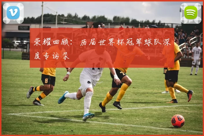 荣耀回顾：历届世界杯冠军球队深度专访录