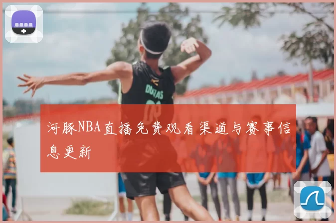 河豚NBA直播免费观看渠道与赛事信息更新