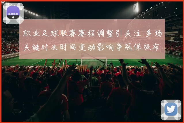 职业足球联赛赛程调整引关注 多场关键对决时间变动影响争冠保级布局