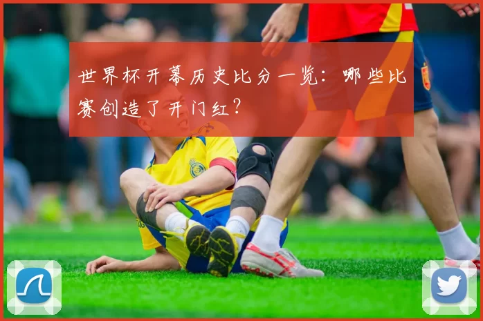 世界杯开幕历史比分一览：哪些比赛创造了开门红？