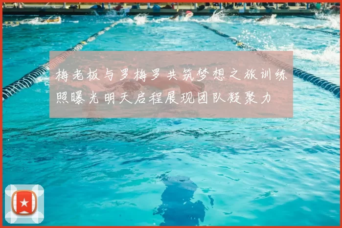 梅老板与罗梅罗共筑梦想之旅训练照曝光明天启程展现团队凝聚力