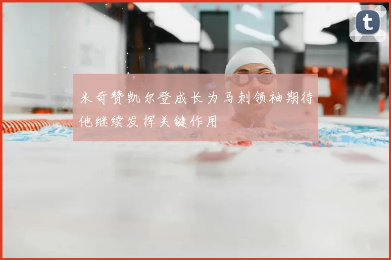米奇赞凯尔登成长为马刺领袖期待他继续发挥关键作用